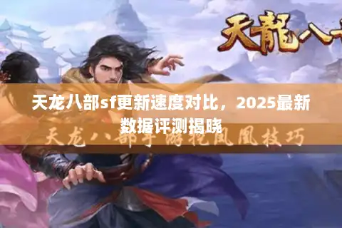 天龙八部sf更新速度对比，2025最新数据评测揭晓