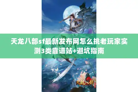 天龙八部sf最新发布网怎么挑老玩家实测3类靠谱站+避坑指南