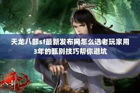 天龙八部sf最新发布网怎么选老玩家用3年的甄别技巧帮你避坑