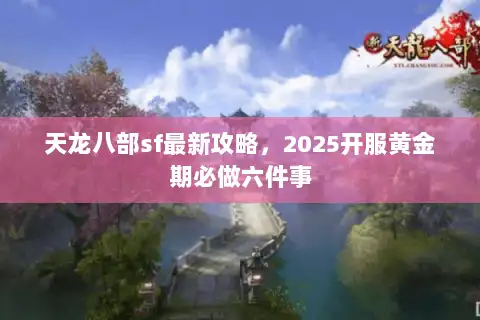 天龙八部sf最新攻略，2025开服黄金期必做六件事
