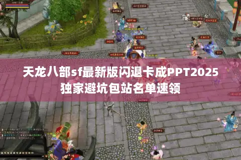 天龙八部sf最新版闪退卡成PPT2025独家避坑包站名单速领