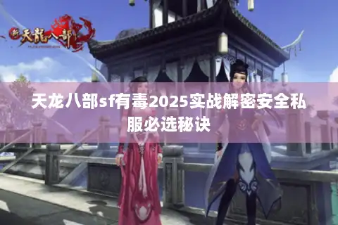 天龙八部sf有毒2025实战解密安全私服必选秘诀