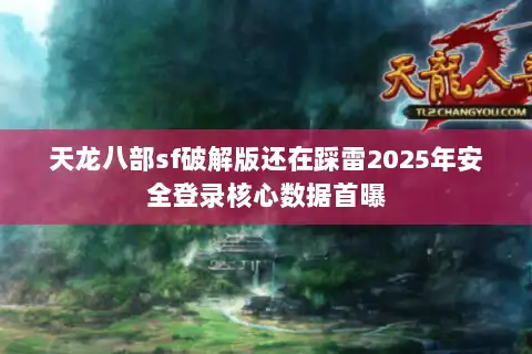 天龙八部sf破解版还在踩雷2025年安全登录核心数据首曝 天龙八部sf破解版还在踩雷2025年安全登录核心数据首曝