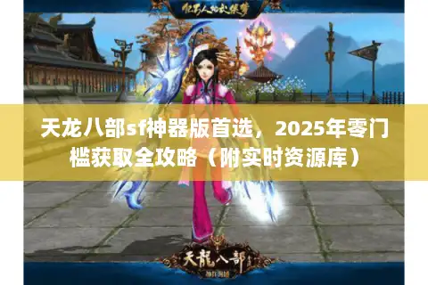 天龙八部sf神器版首选，2025年零门槛获取全攻略（附实时资源库）