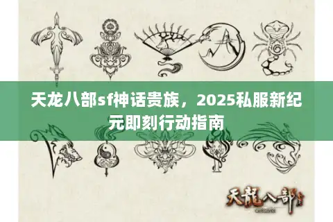 天龙八部sf神话贵族，2025私服新纪元即刻行动指南