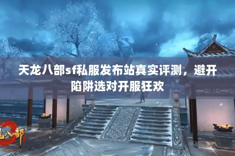 天龙八部sf私服发布站真实评测，避开陷阱选对开服狂欢