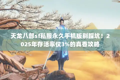 天龙八部sf私服永久手机版别踩坑!2025年存活率仅3%的真香攻略 天龙八部sf私服永久手机版别踩坑!2025年存活率仅3%的真香攻略