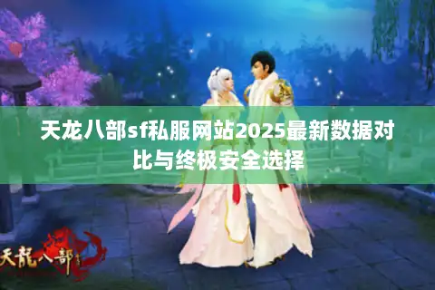 天龙八部sf私服网站2025最新数据对比与终极安全选择
