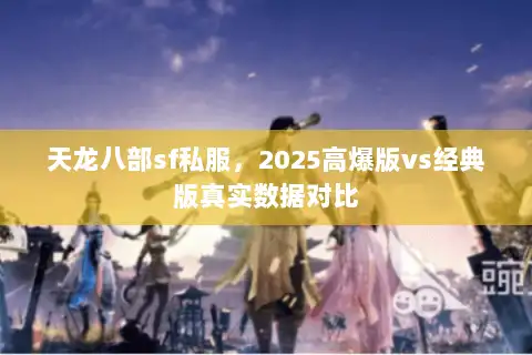 天龙八部sf私服,2025高爆版vs经典版真实数据对比 天龙八部sf私服,2025高爆版vs经典版真实数据对比