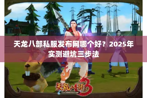 天龙八部私服发布网哪个好？2025年实测避坑三步法