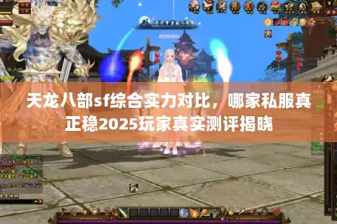 天龙八部sf综合实力对比，哪家私服真正稳2025玩家真实测评揭晓