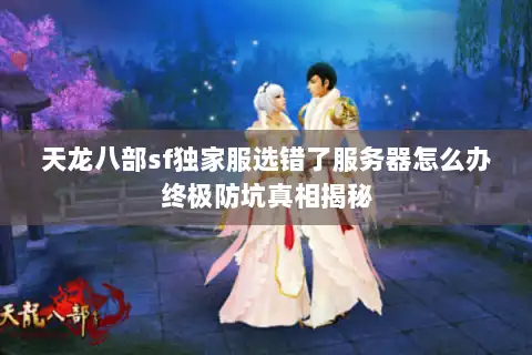 天龙八部sf独家服选错了服务器怎么办终极防坑真相揭秘