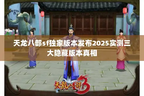 天龙八部sf独家版本发布2025实测三大隐藏版本真相 天龙八部sf独家版本发布2025实测三大隐藏版本真相