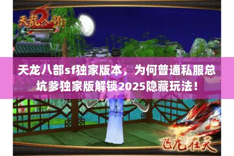 天龙八部sf独家版本,为何普通私服总坑爹独家版解锁2025隐藏玩法! 天龙八部sf独家版本,为何普通私服总坑爹独家版解锁2025隐藏玩法!