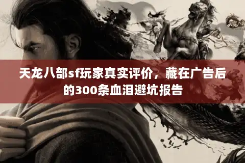 天龙八部sf玩家真实评价，藏在广告后的300条血泪避坑报告