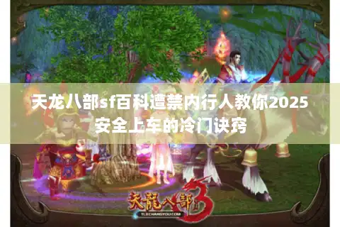 天龙八部sf百科遭禁内行人教你2025安全上车的冷门诀窍