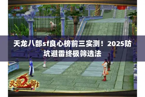 天龙八部sf良心榜前三实测!2025防坑避雷终极筛选法 天龙八部sf良心榜前三实测!2025防坑避雷终极筛选法