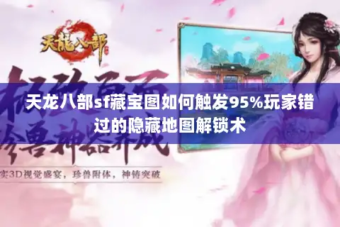 天龙八部sf藏宝图如何触发95%玩家错过的隐藏地图解锁术