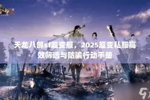 天龙八部sf超变服，2025超变私服高效筛选与防骗行动手册