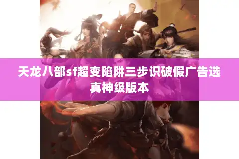 天龙八部sf超变陷阱三步识破假广告选真神级版本 天龙八部sf超变陷阱三步识破假广告选真神级版本