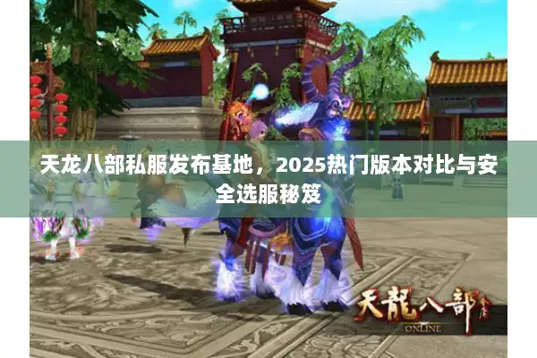 天龙八部私服发布基地,2025热门版本对比与安全选服秘笈 天龙八部私服发布基地,2025热门版本对比与安全选服秘笈