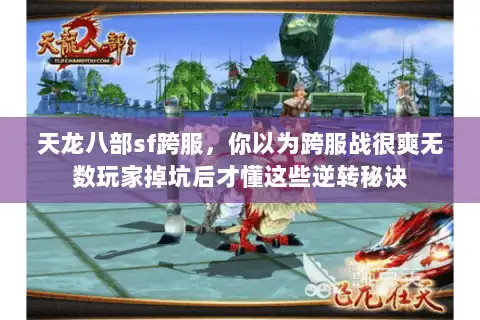 天龙八部sf跨服，你以为跨服战很爽无数玩家掉坑后才懂这些逆转秘诀