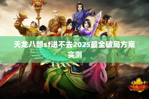 天龙八部sf进不去2025最全破局方案实测