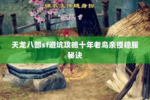 天龙八部sf避坑攻略十年老鸟亲授稳服秘诀