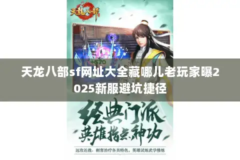 天龙八部sf网址大全藏哪儿老玩家曝2025新服避坑捷径