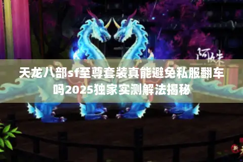 天龙八部sf至尊套装真能避免私服翻车吗2025独家实测解法揭秘 天龙八部sf至尊套装真能避免私服翻车吗2025独家实测解法揭秘