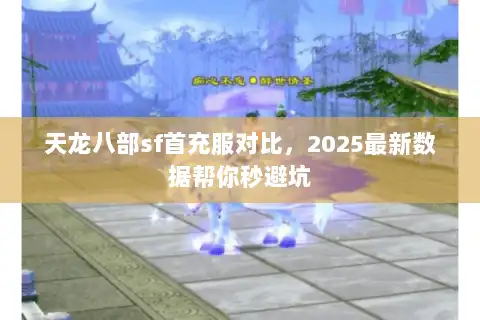 天龙八部sf首充服对比,2025最新数据帮你秒避坑 天龙八部sf首充服对比,2025最新数据帮你秒避坑