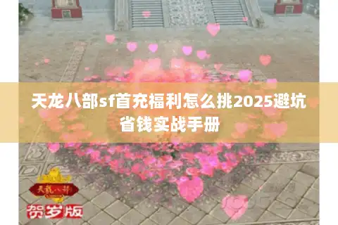 天龙八部sf首充福利怎么挑2025避坑省钱实战手册