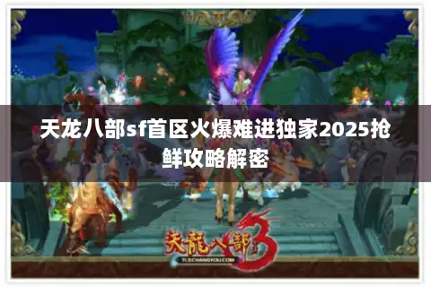 天龙八部sf首区火爆难进独家2025抢鲜攻略解密