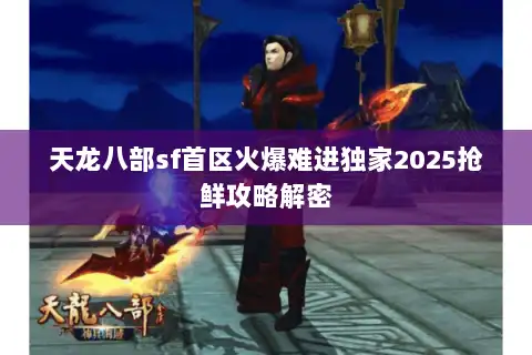 天龙八部sf首区火爆难进独家2025抢鲜攻略解密