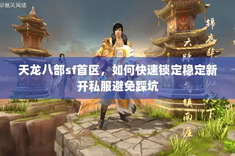 天龙八部sf首区，如何快速锁定稳定新开私服避免踩坑