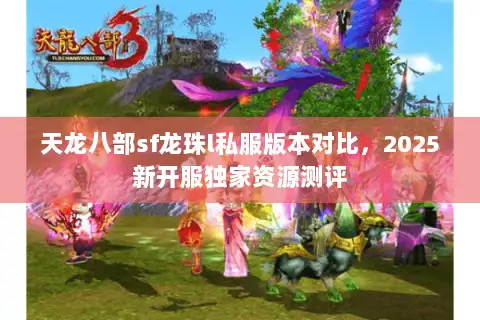 天龙八部sf龙珠l私服版本对比，2025新开服独家资源测评