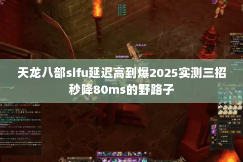 天龙八部sifu延迟高到爆2025实测三招秒降80ms的野路子 天龙八部sifu延迟高到爆2025实测三招秒降80ms的野路子