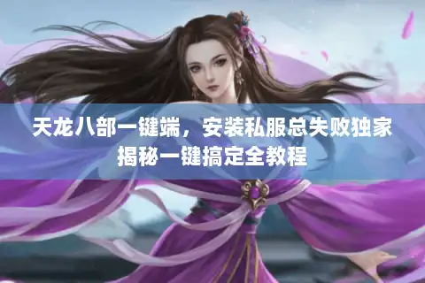天龙八部一键端，安装私服总失败独家揭秘一键搞定全教程