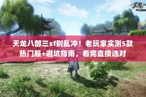 天龙八部三sf别乱冲！老玩家实测5款热门服+避坑指南，看完直接选对