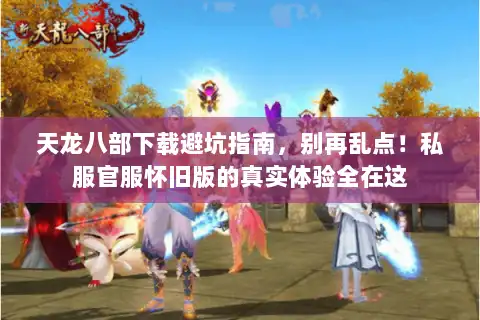 天龙八部下载避坑指南,别再乱点!私服官服怀旧版的真实体验全在这 天龙八部下载避坑指南,别再乱点!私服官服怀旧版的真实体验全在这