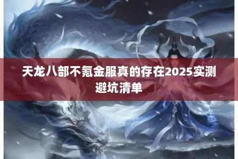 天龙八部不氪金服真的存在2025实测避坑清单 天龙八部不氪金服真的存在2025实测避坑清单