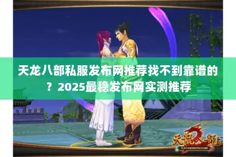 天龙八部私服发布网推荐找不到靠谱的？2025最稳发布网实测推荐