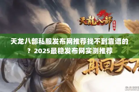 天龙八部私服发布网推荐找不到靠谱的？2025最稳发布网实测推荐