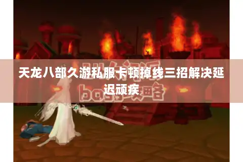 天龙八部久游私服卡顿掉线三招解决延迟顽疾 天龙八部久游私服卡顿掉线三招解决延迟顽疾