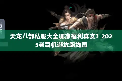 天龙八部私服大全哪家福利真实？2025老司机避坑路线图