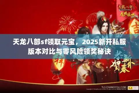 天龙八部sf领取元宝，2025新开私服版本对比与零风险领奖秘诀
