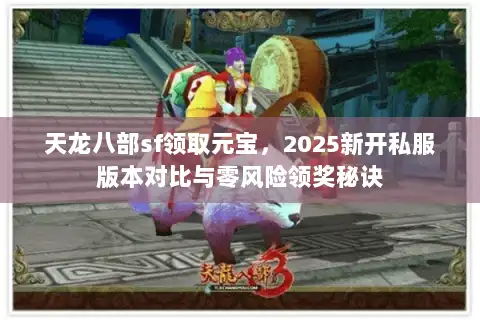 天龙八部sf领取元宝，2025新开私服版本对比与零风险领奖秘诀