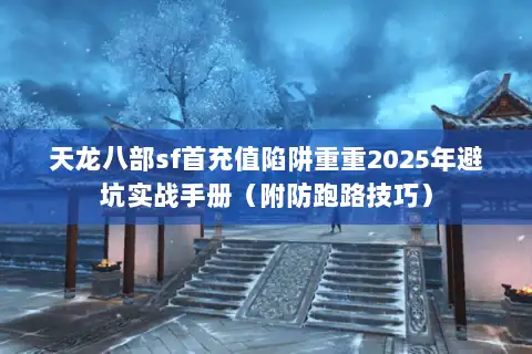 天龙八部sf首充值陷阱重重2025年避坑实战手册(附防跑路技巧) 天龙八部sf首充值陷阱重重2025年避坑实战手册(附防跑路技巧)