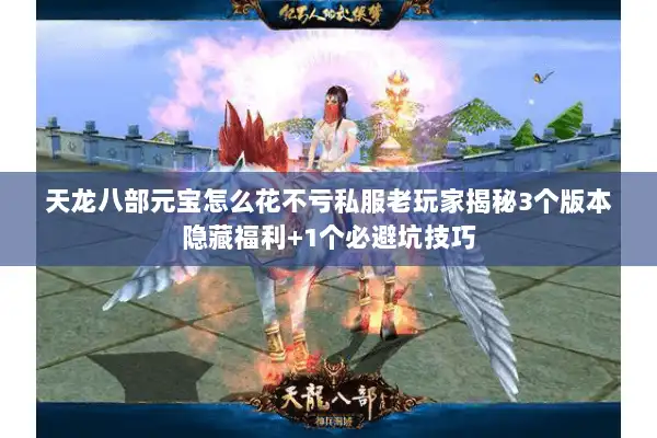 天龙八部元宝怎么花不亏私服老玩家揭秘3个版本隐藏福利+1个必避坑技巧 天龙八部元宝怎么花不亏私服老玩家揭秘3个版本隐藏福利+1个必避坑技巧