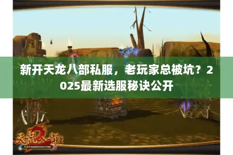 新开天龙八部私服,老玩家总被坑?2025最新选服秘诀公开 新开天龙八部私服,老玩家总被坑?2025最新选服秘诀公开